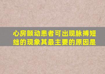 心房颤动患者可出现脉搏短绌的现象其最主要的原因是