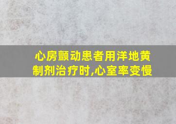 心房颤动患者用洋地黄制剂治疗时,心室率变慢