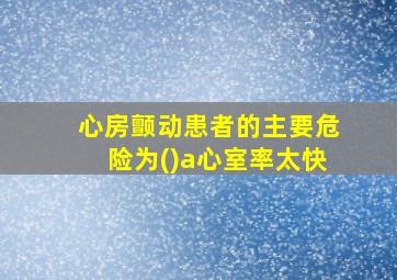 心房颤动患者的主要危险为()a心室率太快