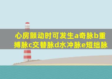 心房颤动时可发生a奇脉b重搏脉c交替脉d水冲脉e短绌脉