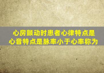 心房颤动时患者心律特点是心音特点是脉率小于心率称为