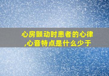 心房颤动时患者的心律,心音特点是什么少于