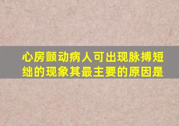 心房颤动病人可出现脉搏短绌的现象其最主要的原因是