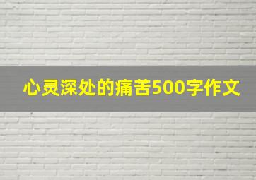 心灵深处的痛苦500字作文