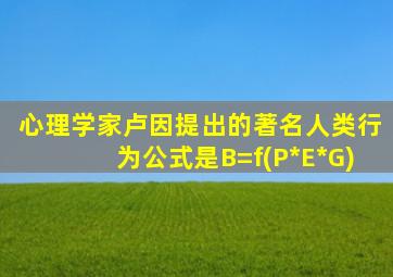 心理学家卢因提出的著名人类行为公式是B=f(P*E*G)