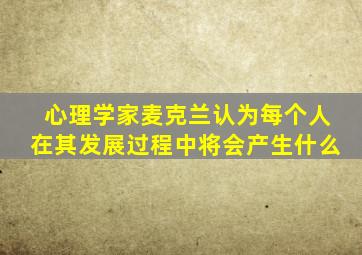 心理学家麦克兰认为每个人在其发展过程中将会产生什么