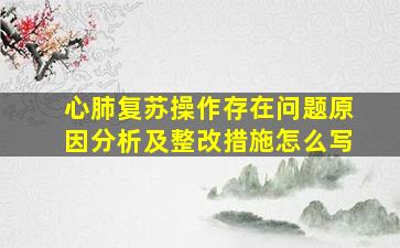 心肺复苏操作存在问题原因分析及整改措施怎么写