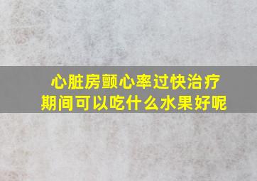 心脏房颤心率过快治疗期间可以吃什么水果好呢