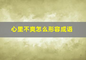 心里不爽怎么形容成语