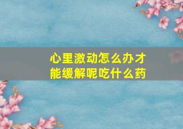 心里激动怎么办才能缓解呢吃什么药