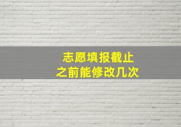 志愿填报截止之前能修改几次