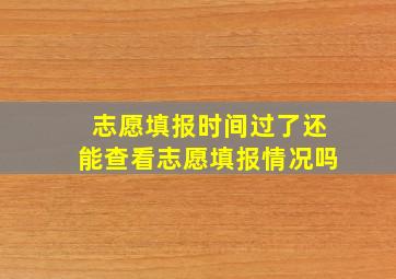 志愿填报时间过了还能查看志愿填报情况吗