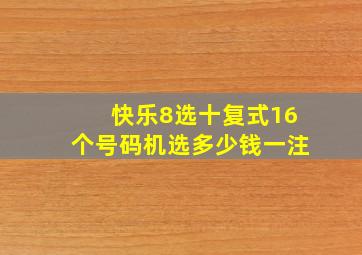 快乐8选十复式16个号码机选多少钱一注