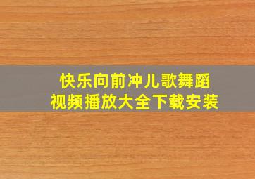 快乐向前冲儿歌舞蹈视频播放大全下载安装