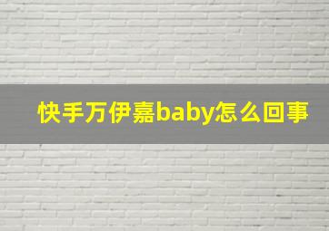 快手万伊嘉baby怎么回事