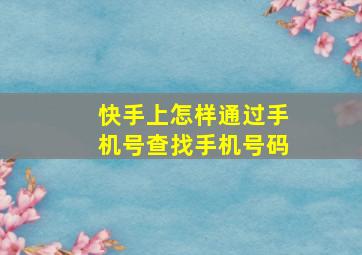 快手上怎样通过手机号查找手机号码