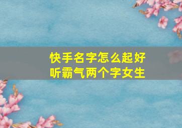 快手名字怎么起好听霸气两个字女生