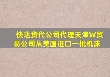 快达货代公司代理天津W贸易公司从美国进口一批机床