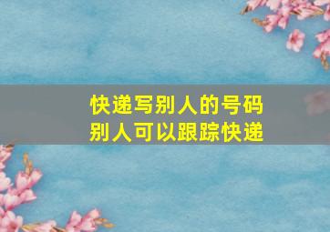 快递写别人的号码别人可以跟踪快递