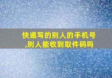 快递写的别人的手机号,别人能收到取件码吗