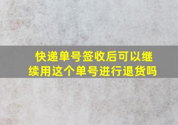 快递单号签收后可以继续用这个单号进行退货吗