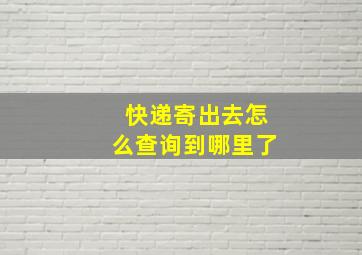 快递寄出去怎么查询到哪里了