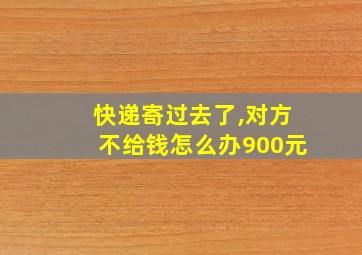 快递寄过去了,对方不给钱怎么办900元