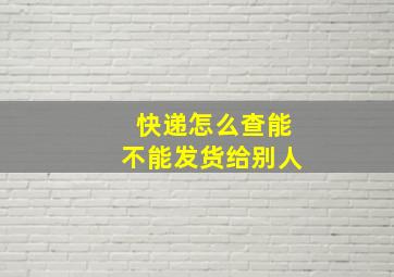 快递怎么查能不能发货给别人