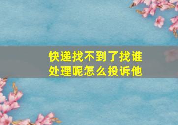 快递找不到了找谁处理呢怎么投诉他