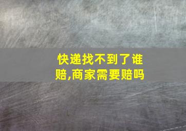 快递找不到了谁赔,商家需要赔吗