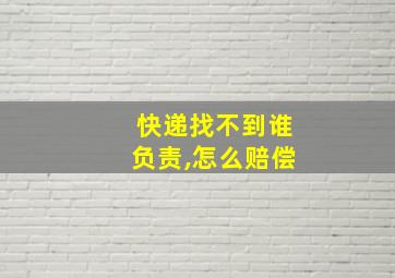 快递找不到谁负责,怎么赔偿