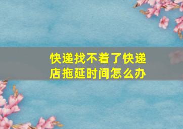 快递找不着了快递店拖延时间怎么办