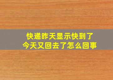 快递昨天显示快到了今天又回去了怎么回事