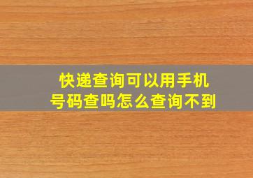 快递查询可以用手机号码查吗怎么查询不到