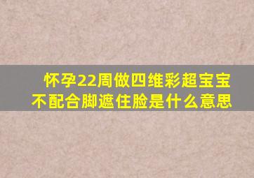 怀孕22周做四维彩超宝宝不配合脚遮住脸是什么意思