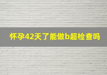 怀孕42天了能做b超检查吗