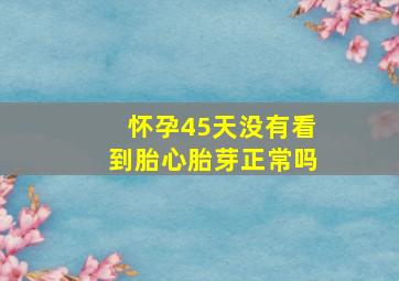 怀孕45天没有看到胎心胎芽正常吗