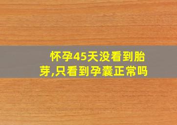 怀孕45天没看到胎芽,只看到孕囊正常吗