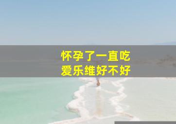 怀孕了一直吃爱乐维好不好