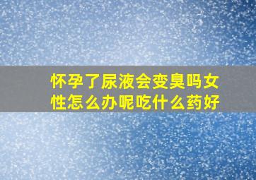 怀孕了尿液会变臭吗女性怎么办呢吃什么药好