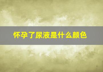 怀孕了尿液是什么颜色