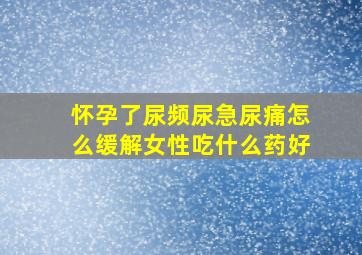 怀孕了尿频尿急尿痛怎么缓解女性吃什么药好