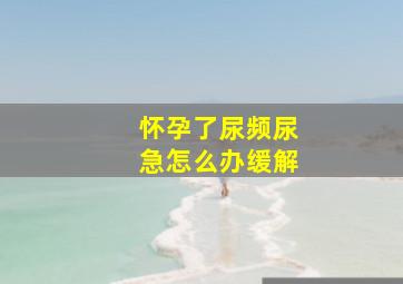 怀孕了尿频尿急怎么办缓解