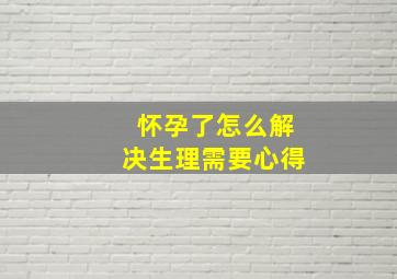 怀孕了怎么解决生理需要心得