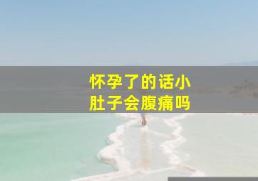 怀孕了的话小肚子会腹痛吗