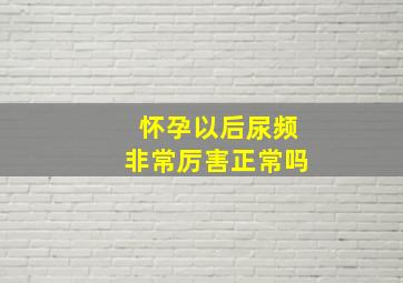 怀孕以后尿频非常厉害正常吗