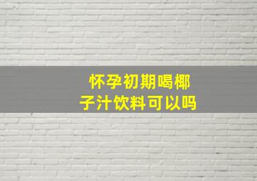 怀孕初期喝椰子汁饮料可以吗