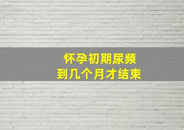 怀孕初期尿频到几个月才结束