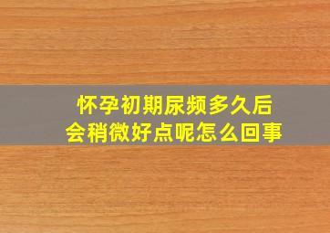 怀孕初期尿频多久后会稍微好点呢怎么回事