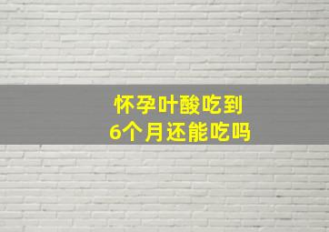 怀孕叶酸吃到6个月还能吃吗